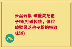 云品云集 破壁灵芝孢子粉(打破传统，体验破壁灵芝孢子粉的极致味道)