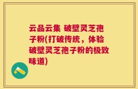 云品云集 破壁灵芝孢子粉(打破传统，体验破壁灵芝孢子粉的极致味道)