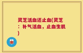 灵芝活血还止血(灵芝：补气活血，止血生肌)