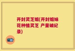 开封灵芝姐(开封姐妹花种植灵芝 产量破纪录)