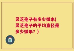 灵芝孢子有多少微米(灵芝孢子的平均直径是多少微米？)