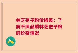 林芝孢子粉价格表：了解不同品质林芝孢子粉的价格情况