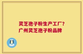 灵芝孢子粉生产工厂？广州灵芝孢子粉品牌