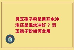 灵芝孢子粉是用开水冲泡还是温水冲好 ？灵芝孢子粉如何食用