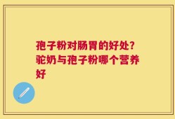 孢子粉对肠胃的好处？驼奶与孢子粉哪个营养好
