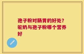 孢子粉对肠胃的好处？驼奶与孢子粉哪个营养好