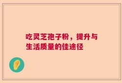 吃灵芝孢子粉，提升与生活质量的佳途径