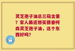 灵芝孢子油总三萜含量？家人最近想买德睿柯森灵芝孢子油，这个东西好吗？