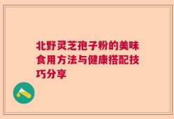 北野灵芝孢子粉的美味食用方法与健康搭配技巧分享
