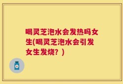 喝灵芝泡水会发热吗女生(喝灵芝泡水会引发女生发烧？)