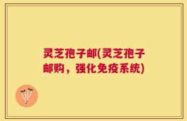 灵芝孢子邮(灵芝孢子邮购，强化免疫系统)