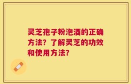 灵芝孢子粉泡酒的正确方法？了解灵芝的功效和使用方法？