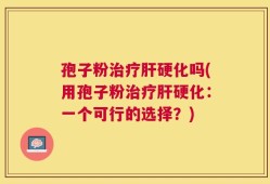 孢子粉治疗肝硬化吗(用孢子粉治疗肝硬化：一个可行的选择？)