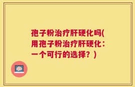 孢子粉治疗肝硬化吗(用孢子粉治疗肝硬化：一个可行的选择？)