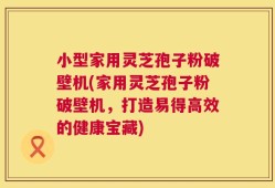 小型家用灵芝孢子粉破壁机(家用灵芝孢子粉破壁机，打造易得高效的健康宝藏)