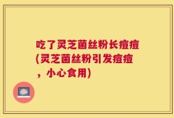 吃了灵芝菌丝粉长痘痘(灵芝菌丝粉引发痘痘，小心食用)