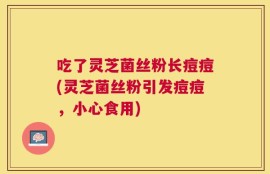 吃了灵芝菌丝粉长痘痘(灵芝菌丝粉引发痘痘，小心食用)