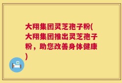 大翔集团灵芝孢子粉(大翔集团推出灵芝孢子粉，助您改善身体健康)