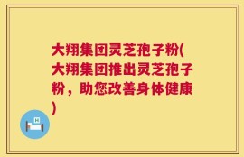 大翔集团灵芝孢子粉(大翔集团推出灵芝孢子粉，助您改善身体健康)