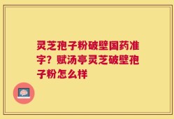 灵芝孢子粉破壁国药准字？赋汤亭灵芝破壁孢子粉怎么样