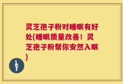 灵芝孢子粉对睡眠有好处(睡眠质量改善！灵芝孢子粉帮你安然入眠)