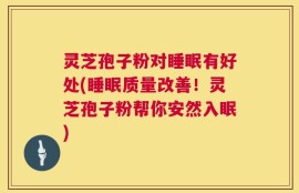 灵芝孢子粉对睡眠有好处(睡眠质量改善！灵芝孢子粉帮你安然入眠)