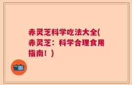 赤灵芝科学吃法大全(赤灵芝：科学合理食用指南！)