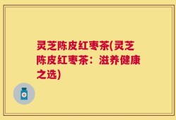灵芝陈皮红枣茶(灵芝陈皮红枣茶：滋养健康之选)