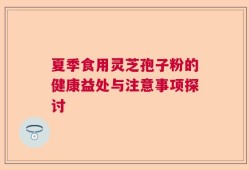 夏季食用灵芝孢子粉的健康益处与注意事项探讨