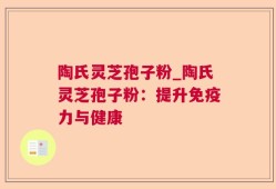 陶氏灵芝孢子粉_陶氏灵芝孢子粉：提升免疫力与健康