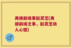 再续前缘事赵灵芝(再续前缘之事，赵灵芝动人心弦)
