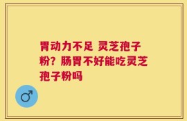 胃动力不足 灵芝孢子粉？肠胃不好能吃灵芝孢子粉吗