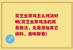 灵芝虫草鸡怎么炖汤好喝(灵芝虫草鸡汤的简易做法，无需添加其它调料，美味鲜香)