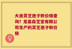大连灵芝孢子粉价格查询？龙泉森芝宝有限公司生产的灵芝孢子粉价格