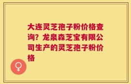大连灵芝孢子粉价格查询？龙泉森芝宝有限公司生产的灵芝孢子粉价格