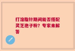 打溶脂针期间能否搭配灵芝孢子粉？专家来解答