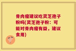 骨肉瘤建议吃灵芝孢子粉吗(灵芝孢子粉：可能对骨肉瘤有益，建议食用)