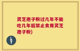 灵芝孢子粉过几年不能吃几年后禁止食用灵芝孢子粉)