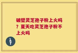破壁灵芝孢子粉上火吗？夏天吃灵芝孢子粉不上火吗