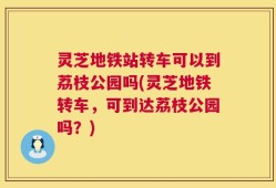 灵芝地铁站转车可以到荔枝公园吗(灵芝地铁转车，可到达荔枝公园吗？)