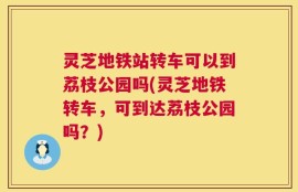 灵芝地铁站转车可以到荔枝公园吗(灵芝地铁转车，可到达荔枝公园吗？)