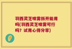 羽西灵芝喷雾拆开能用吗(羽西灵芝喷雾可行吗？试用心得分享)