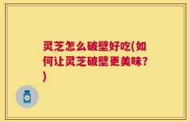 灵芝怎么破壁好吃(如何让灵芝破壁更美味？)
