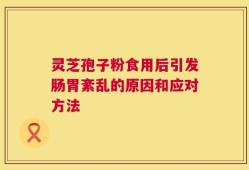 灵芝孢子粉食用后引发肠胃紊乱的原因和应对方法