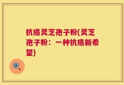 抗癌灵芝孢子粉(灵芝孢子粉：一种抗癌新希望)