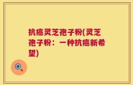 抗癌灵芝孢子粉(灵芝孢子粉：一种抗癌新希望)