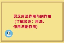 灵芝用法作用与副作用 (了解灵芝：用法、作用与副作用)
