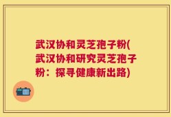 武汉协和灵芝孢子粉(武汉协和研究灵芝孢子粉：探寻健康新出路)
