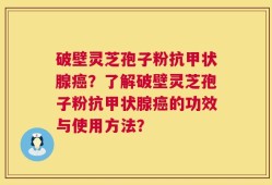 破壁灵芝孢子粉抗甲状腺癌？了解破壁灵芝孢子粉抗甲状腺癌的功效与使用方法？