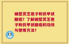 破壁灵芝孢子粉抗甲状腺癌？了解破壁灵芝孢子粉抗甲状腺癌的功效与使用方法？